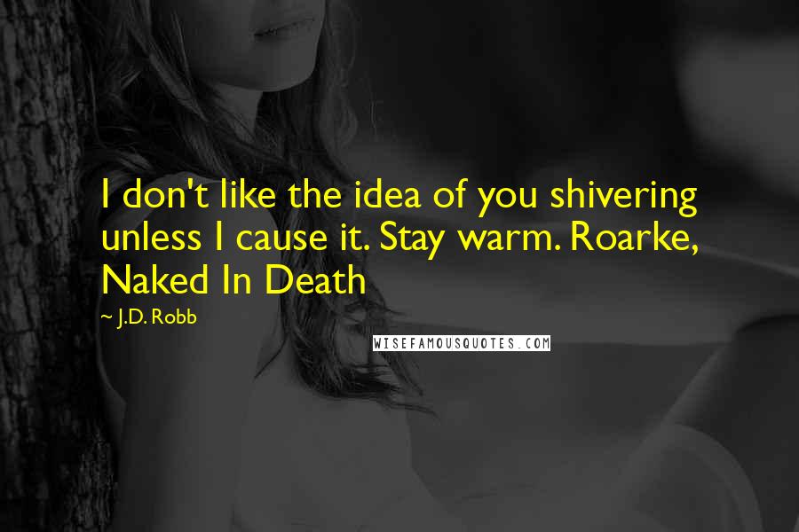 J.D. Robb Quotes: I don't like the idea of you shivering unless I cause it. Stay warm. Roarke, Naked In Death