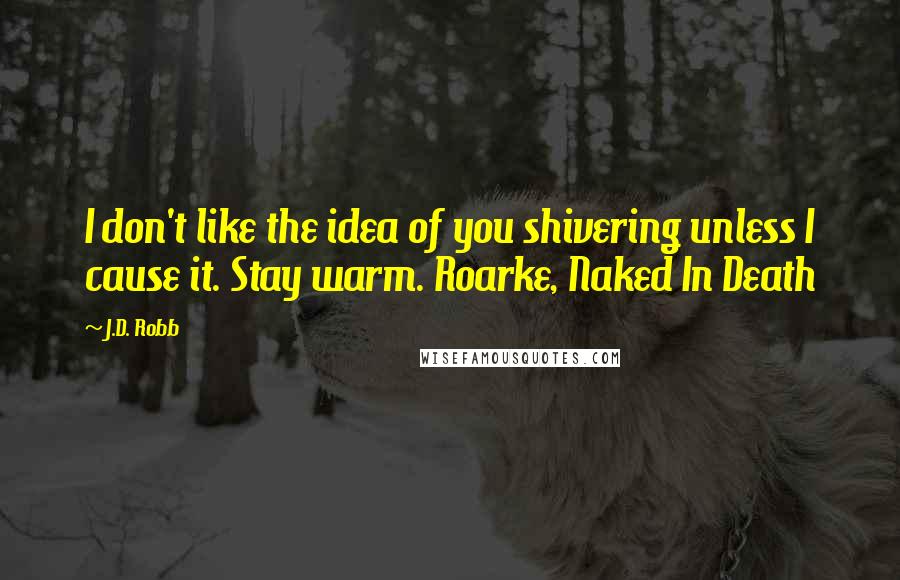 J.D. Robb Quotes: I don't like the idea of you shivering unless I cause it. Stay warm. Roarke, Naked In Death