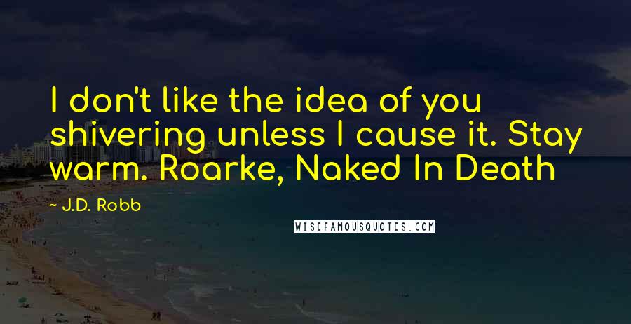 J.D. Robb Quotes: I don't like the idea of you shivering unless I cause it. Stay warm. Roarke, Naked In Death