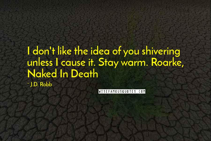 J.D. Robb Quotes: I don't like the idea of you shivering unless I cause it. Stay warm. Roarke, Naked In Death