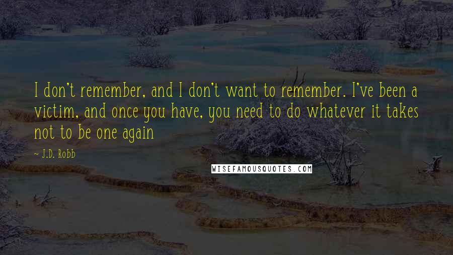 J.D. Robb Quotes: I don't remember, and I don't want to remember. I've been a victim, and once you have, you need to do whatever it takes not to be one again