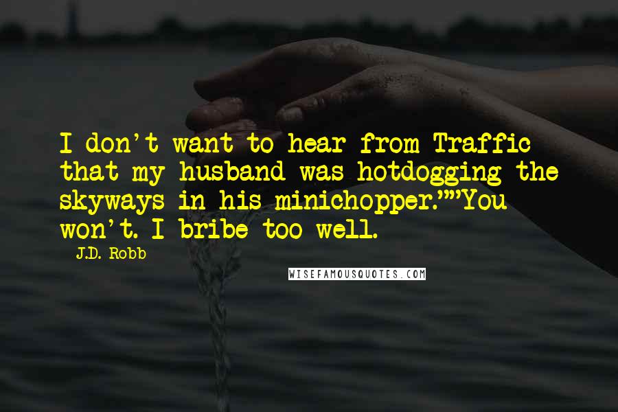J.D. Robb Quotes: I don't want to hear from Traffic that my husband was hotdogging the skyways in his minichopper.""You won't. I bribe too well.