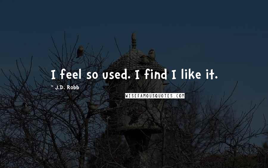 J.D. Robb Quotes: I feel so used. I find I like it.