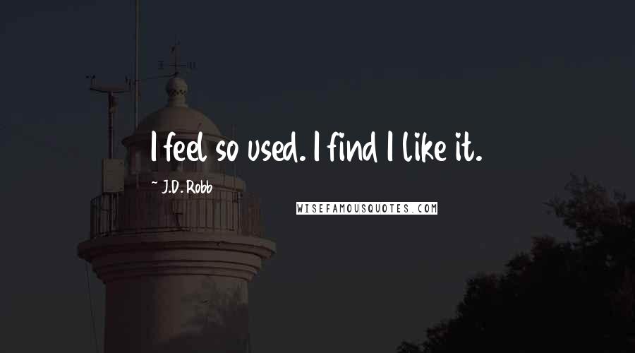 J.D. Robb Quotes: I feel so used. I find I like it.