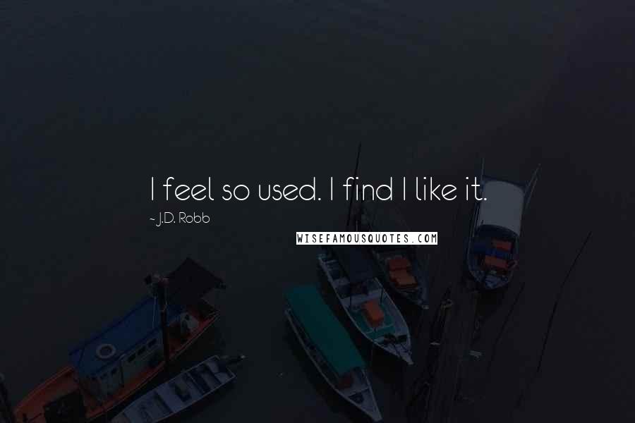 J.D. Robb Quotes: I feel so used. I find I like it.