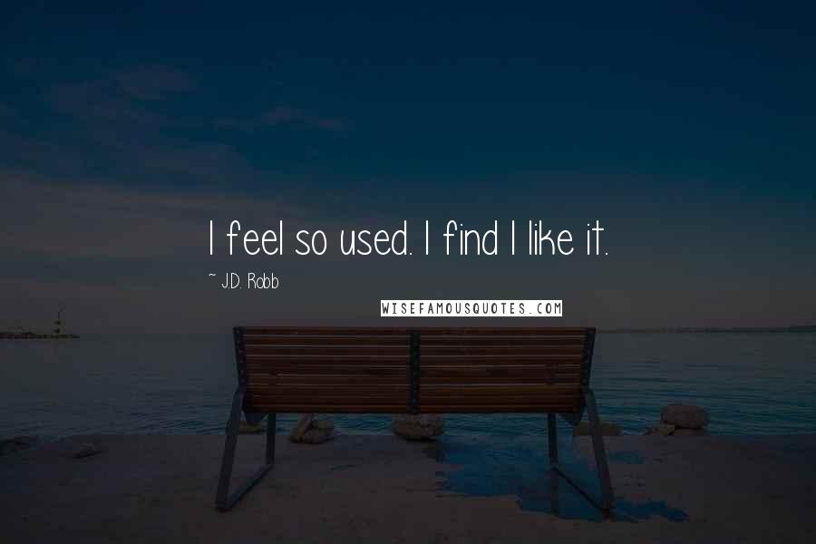 J.D. Robb Quotes: I feel so used. I find I like it.