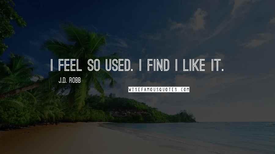 J.D. Robb Quotes: I feel so used. I find I like it.
