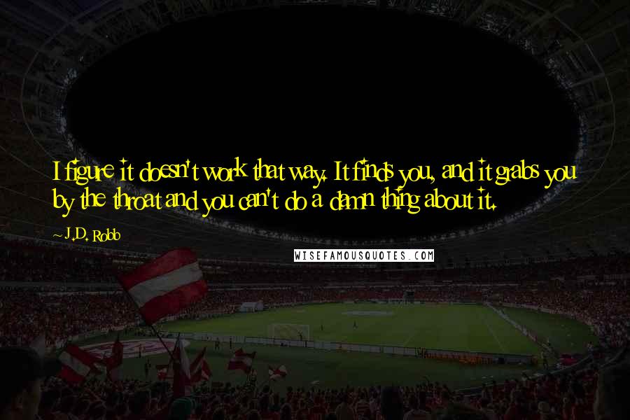 J.D. Robb Quotes: I figure it doesn't work that way. It finds you, and it grabs you by the throat and you can't do a damn thing about it.