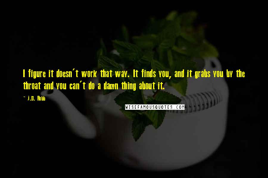 J.D. Robb Quotes: I figure it doesn't work that way. It finds you, and it grabs you by the throat and you can't do a damn thing about it.