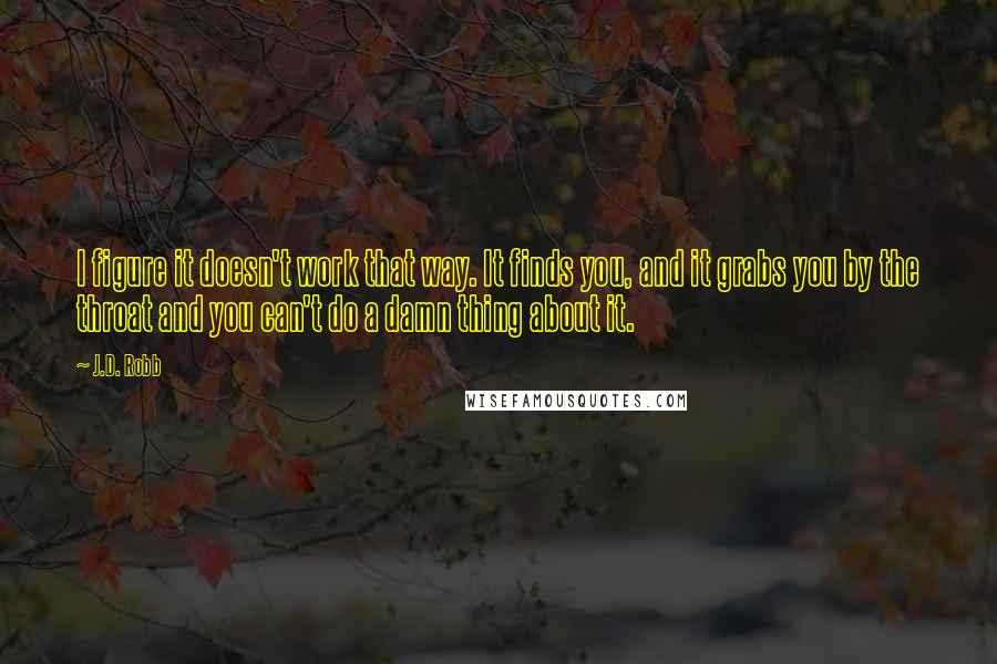J.D. Robb Quotes: I figure it doesn't work that way. It finds you, and it grabs you by the throat and you can't do a damn thing about it.