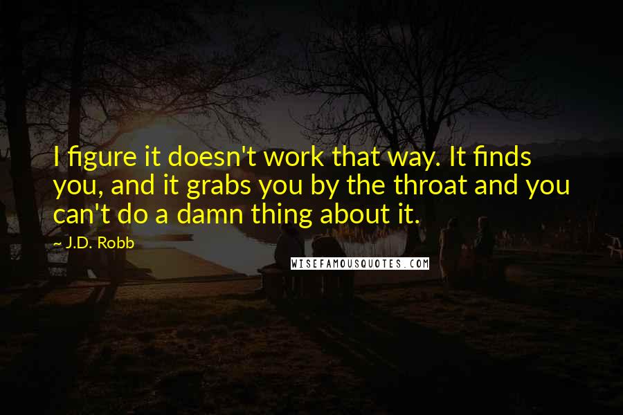 J.D. Robb Quotes: I figure it doesn't work that way. It finds you, and it grabs you by the throat and you can't do a damn thing about it.
