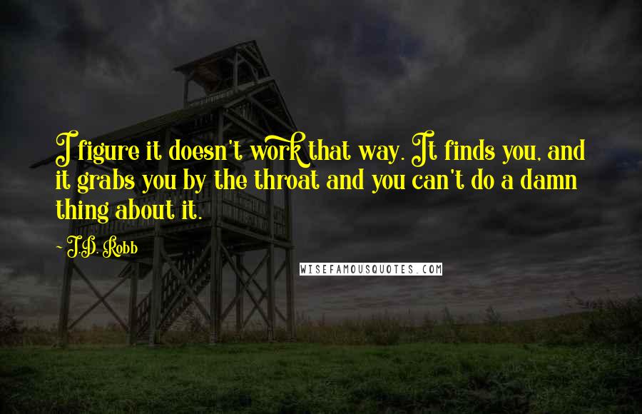 J.D. Robb Quotes: I figure it doesn't work that way. It finds you, and it grabs you by the throat and you can't do a damn thing about it.