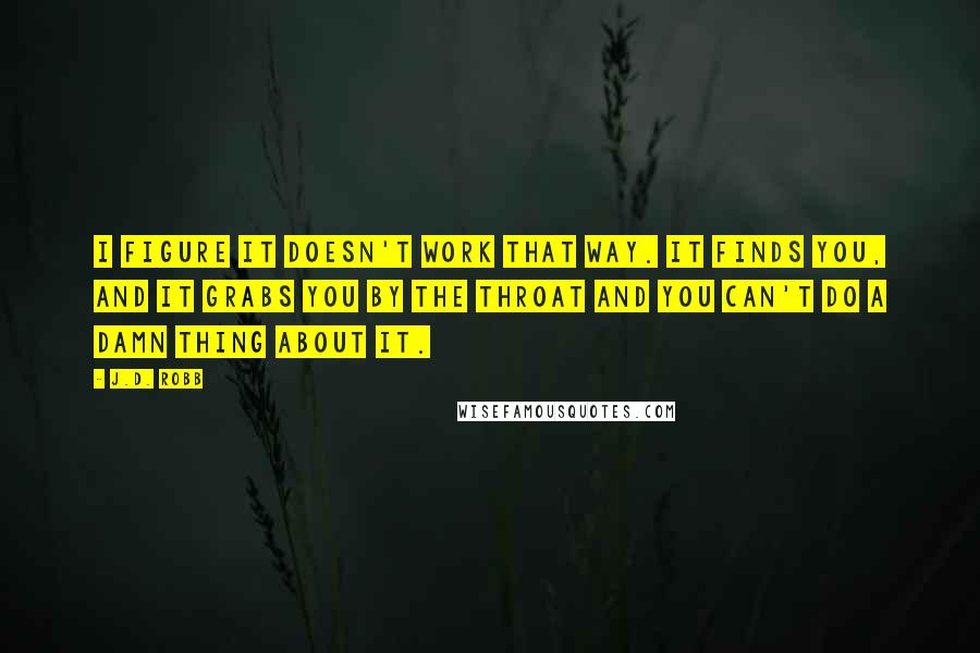 J.D. Robb Quotes: I figure it doesn't work that way. It finds you, and it grabs you by the throat and you can't do a damn thing about it.