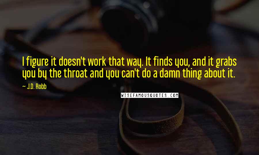 J.D. Robb Quotes: I figure it doesn't work that way. It finds you, and it grabs you by the throat and you can't do a damn thing about it.