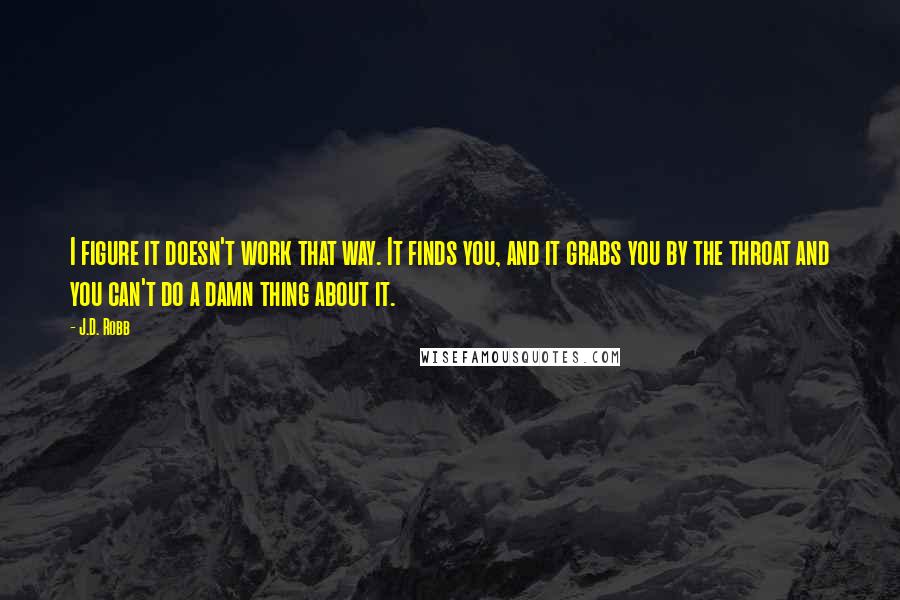 J.D. Robb Quotes: I figure it doesn't work that way. It finds you, and it grabs you by the throat and you can't do a damn thing about it.