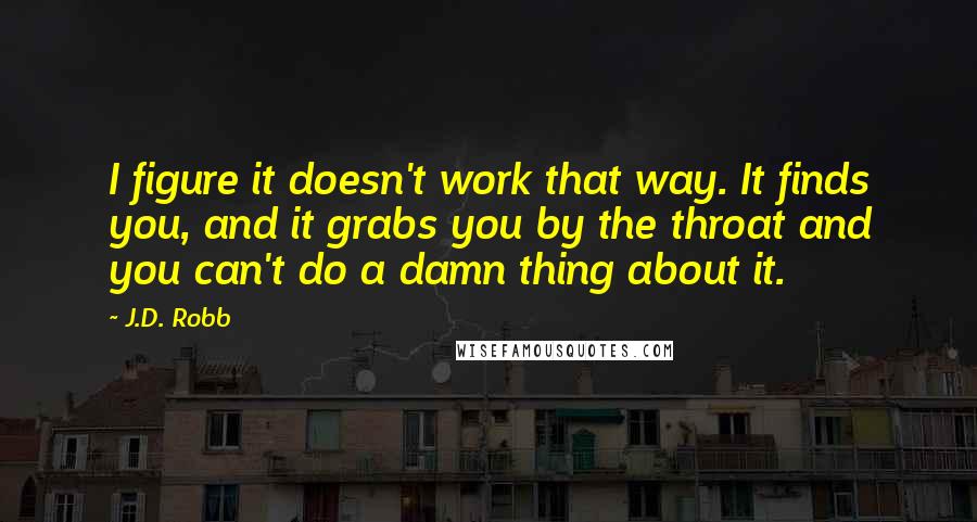 J.D. Robb Quotes: I figure it doesn't work that way. It finds you, and it grabs you by the throat and you can't do a damn thing about it.