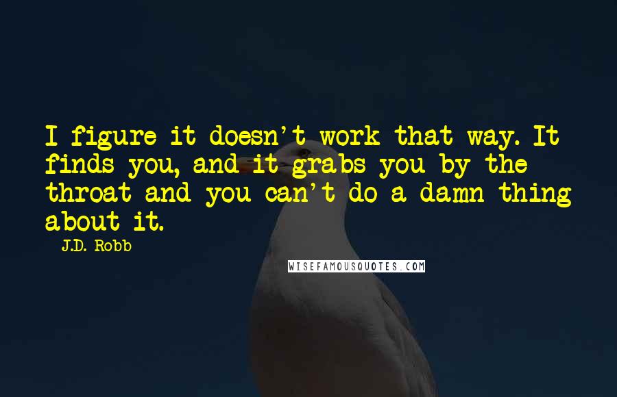 J.D. Robb Quotes: I figure it doesn't work that way. It finds you, and it grabs you by the throat and you can't do a damn thing about it.
