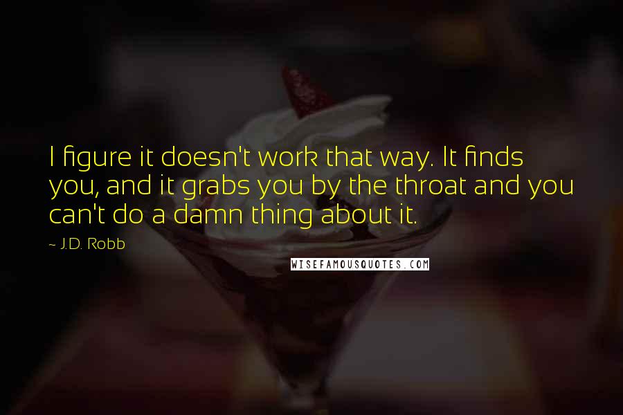 J.D. Robb Quotes: I figure it doesn't work that way. It finds you, and it grabs you by the throat and you can't do a damn thing about it.