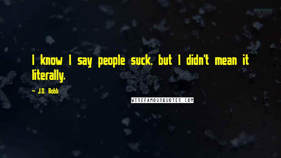 J.D. Robb Quotes: I know I say people suck, but I didn't mean it literally.