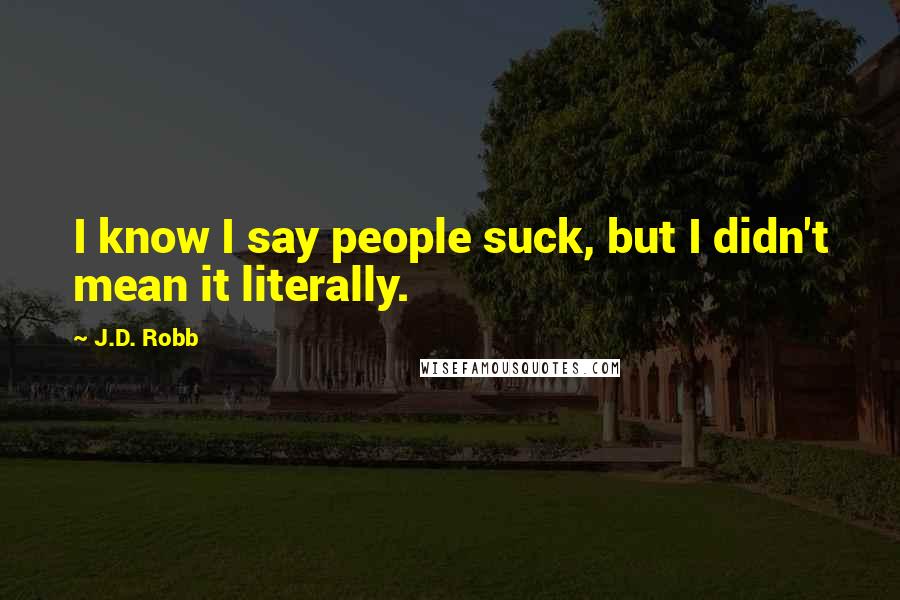 J.D. Robb Quotes: I know I say people suck, but I didn't mean it literally.