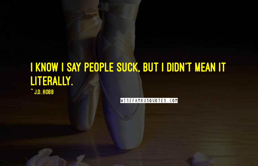 J.D. Robb Quotes: I know I say people suck, but I didn't mean it literally.