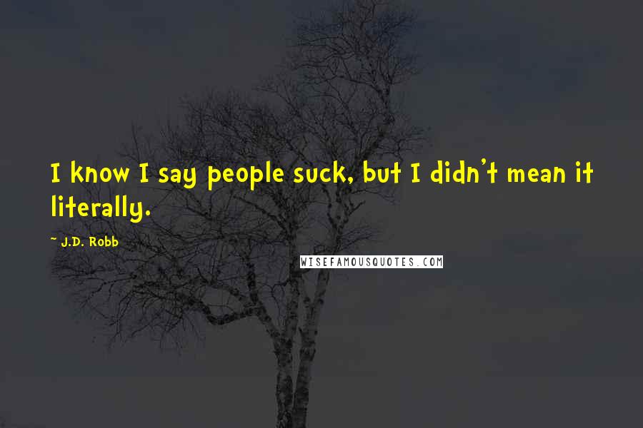 J.D. Robb Quotes: I know I say people suck, but I didn't mean it literally.