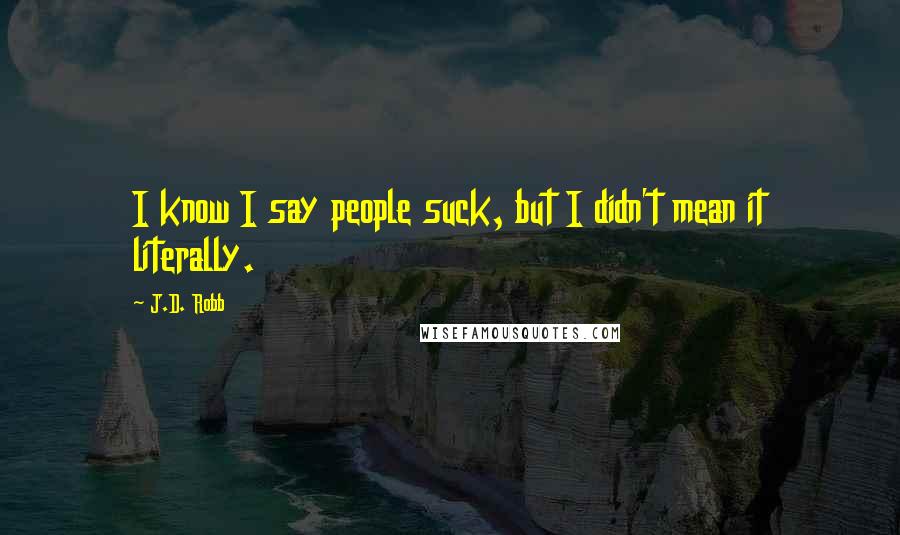 J.D. Robb Quotes: I know I say people suck, but I didn't mean it literally.