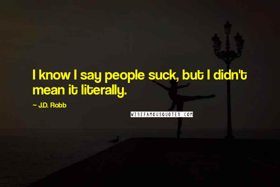 J.D. Robb Quotes: I know I say people suck, but I didn't mean it literally.