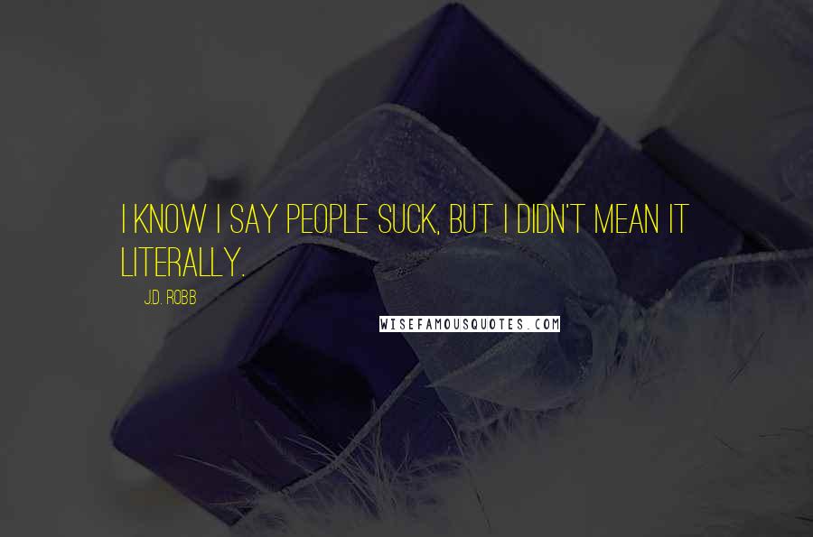 J.D. Robb Quotes: I know I say people suck, but I didn't mean it literally.