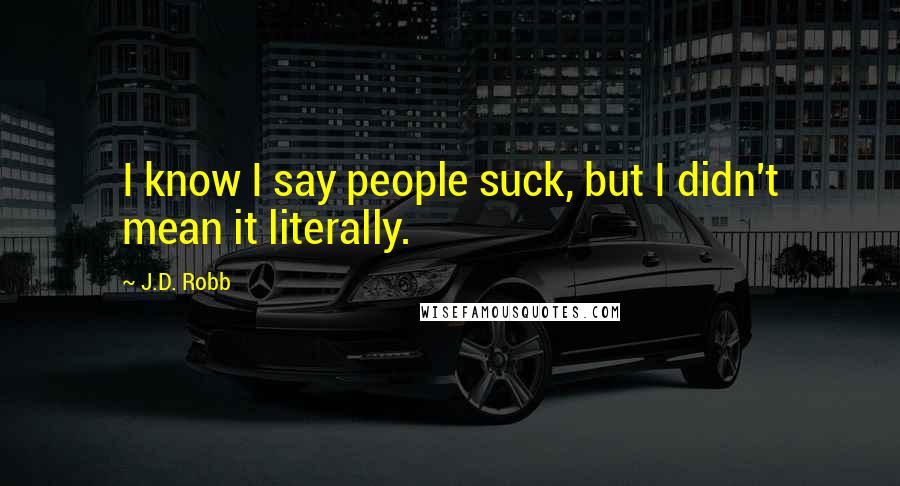 J.D. Robb Quotes: I know I say people suck, but I didn't mean it literally.