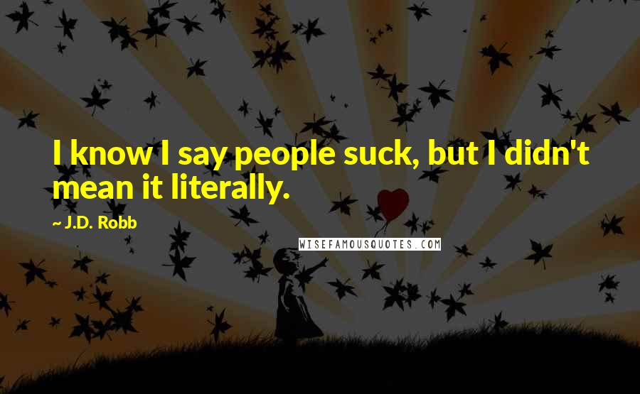 J.D. Robb Quotes: I know I say people suck, but I didn't mean it literally.
