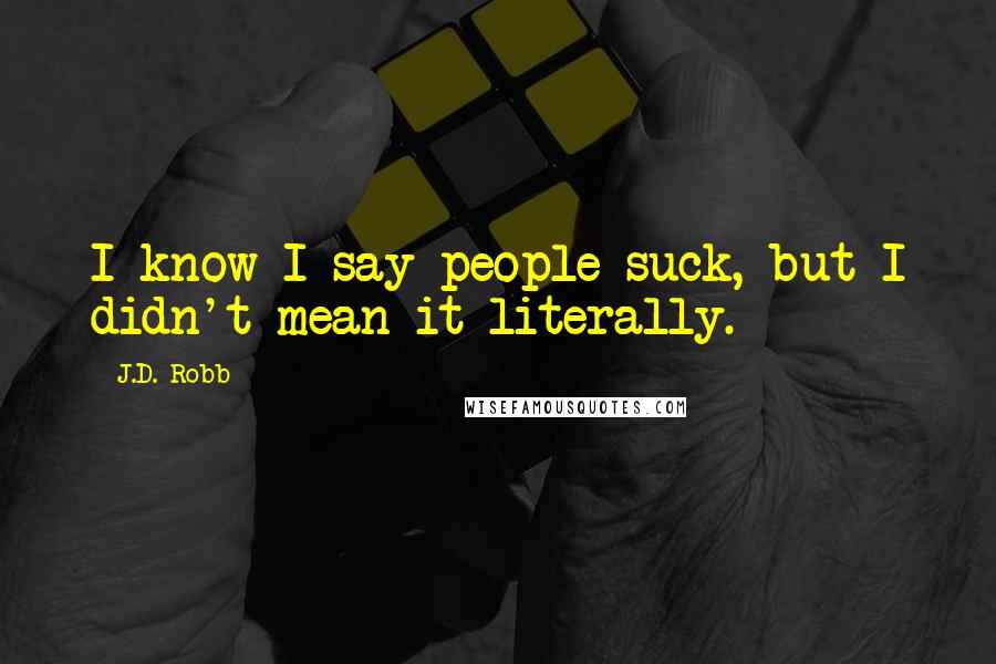 J.D. Robb Quotes: I know I say people suck, but I didn't mean it literally.