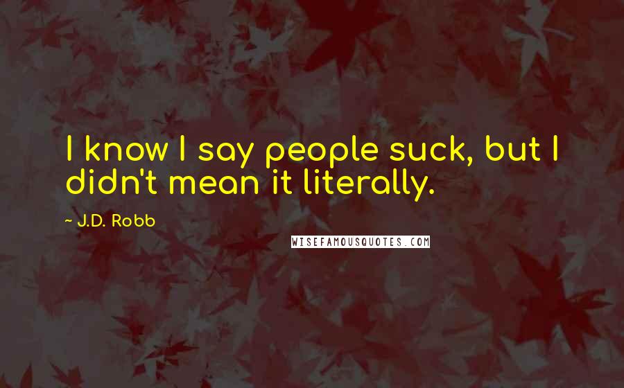 J.D. Robb Quotes: I know I say people suck, but I didn't mean it literally.