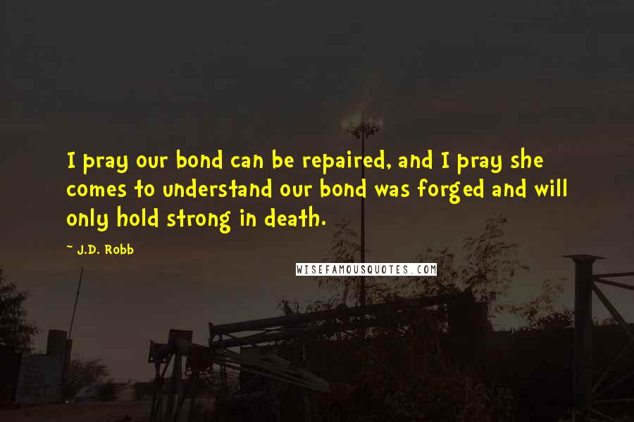 J.D. Robb Quotes: I pray our bond can be repaired, and I pray she comes to understand our bond was forged and will only hold strong in death.