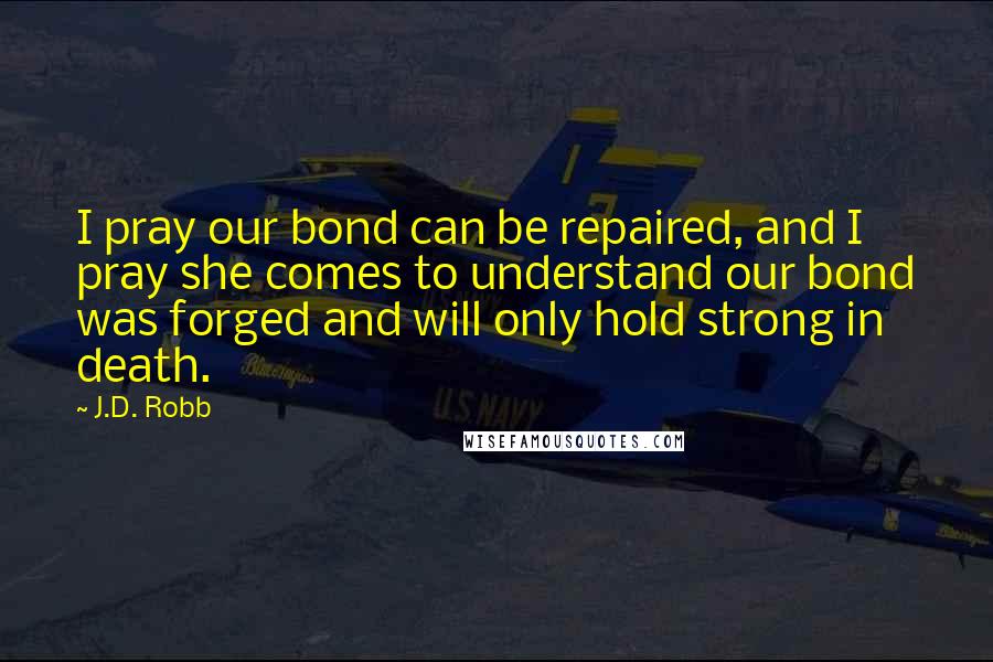 J.D. Robb Quotes: I pray our bond can be repaired, and I pray she comes to understand our bond was forged and will only hold strong in death.