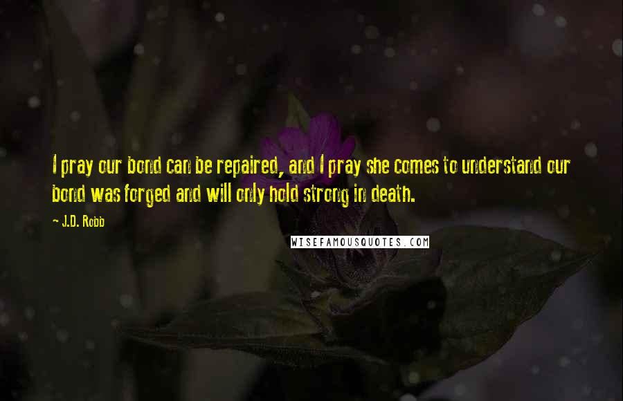 J.D. Robb Quotes: I pray our bond can be repaired, and I pray she comes to understand our bond was forged and will only hold strong in death.