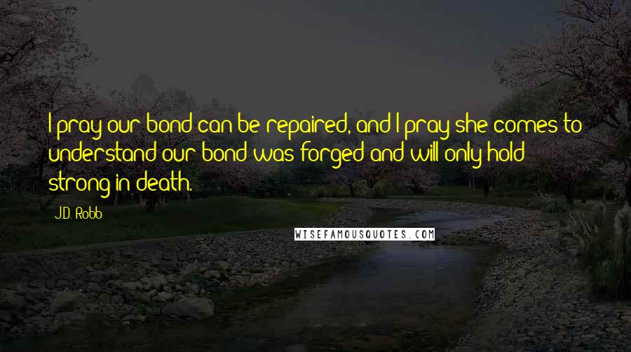 J.D. Robb Quotes: I pray our bond can be repaired, and I pray she comes to understand our bond was forged and will only hold strong in death.