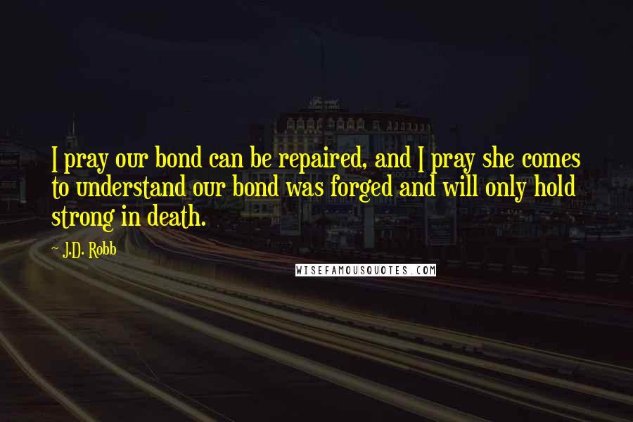 J.D. Robb Quotes: I pray our bond can be repaired, and I pray she comes to understand our bond was forged and will only hold strong in death.