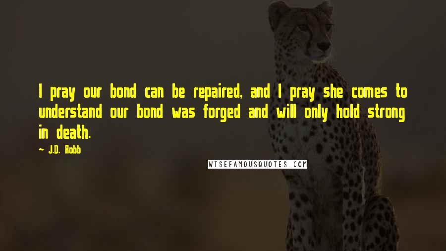 J.D. Robb Quotes: I pray our bond can be repaired, and I pray she comes to understand our bond was forged and will only hold strong in death.