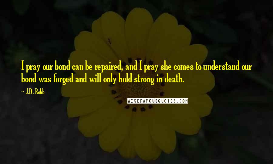 J.D. Robb Quotes: I pray our bond can be repaired, and I pray she comes to understand our bond was forged and will only hold strong in death.