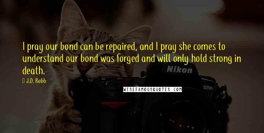 J.D. Robb Quotes: I pray our bond can be repaired, and I pray she comes to understand our bond was forged and will only hold strong in death.