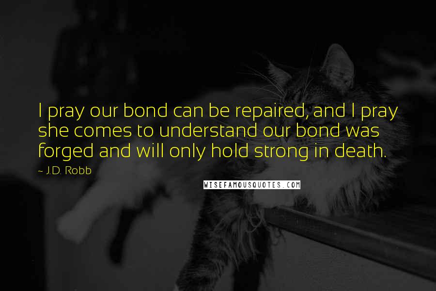 J.D. Robb Quotes: I pray our bond can be repaired, and I pray she comes to understand our bond was forged and will only hold strong in death.