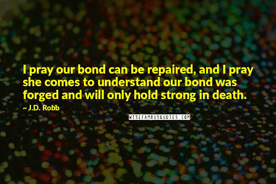 J.D. Robb Quotes: I pray our bond can be repaired, and I pray she comes to understand our bond was forged and will only hold strong in death.