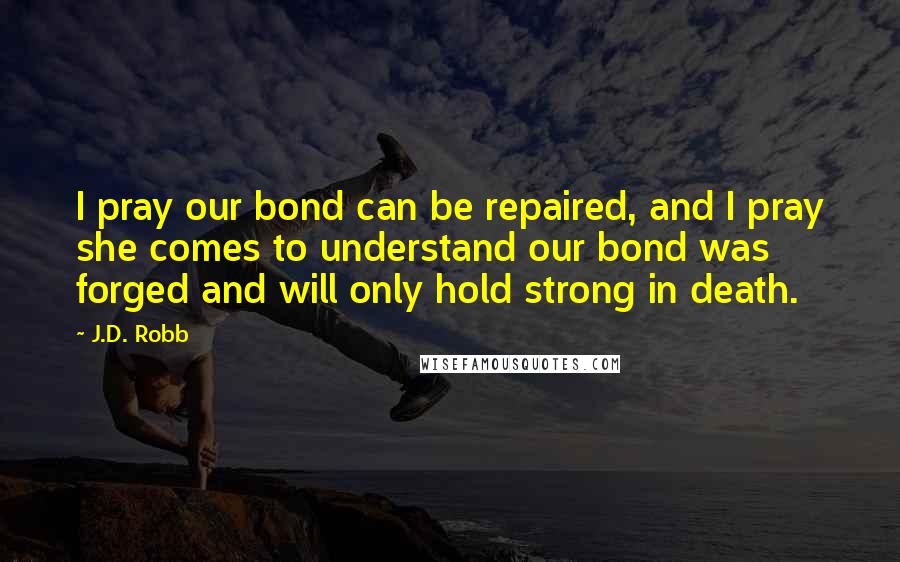 J.D. Robb Quotes: I pray our bond can be repaired, and I pray she comes to understand our bond was forged and will only hold strong in death.
