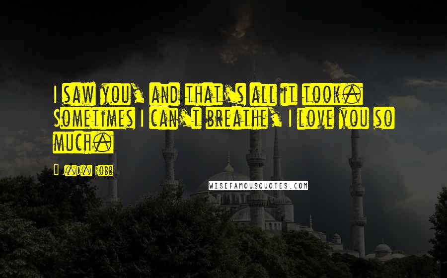 J.D. Robb Quotes: I saw you, and that's all it took. Sometimes I can't breathe, I love you so much.