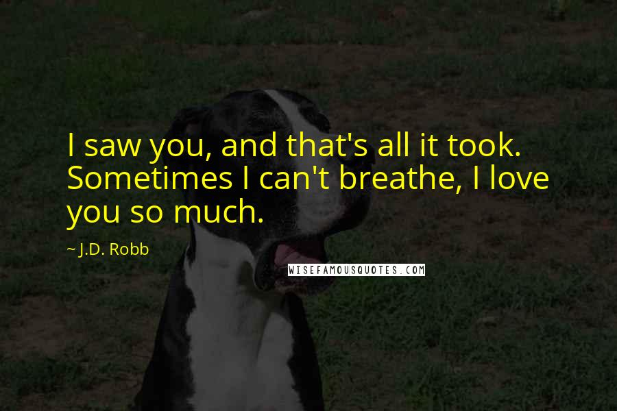 J.D. Robb Quotes: I saw you, and that's all it took. Sometimes I can't breathe, I love you so much.