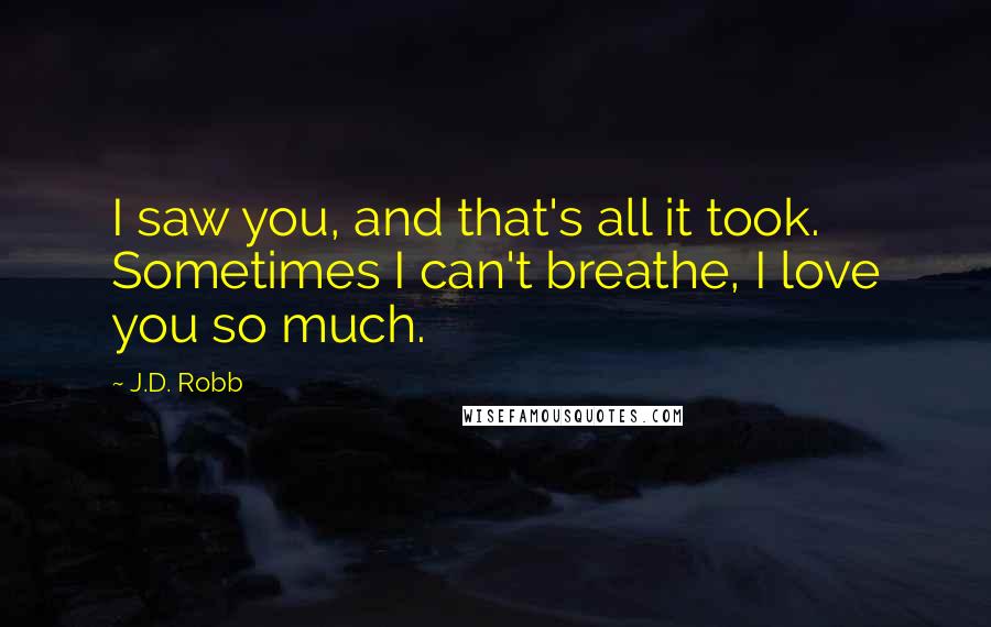 J.D. Robb Quotes: I saw you, and that's all it took. Sometimes I can't breathe, I love you so much.