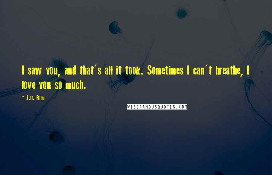 J.D. Robb Quotes: I saw you, and that's all it took. Sometimes I can't breathe, I love you so much.