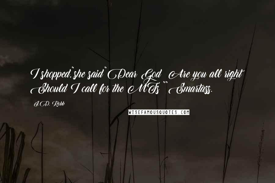 J.D. Robb Quotes: I shopped,"she said"Dear God! Are you all right? Should I call for the MTs?""Smartass.