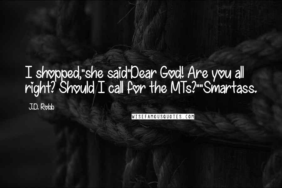 J.D. Robb Quotes: I shopped,"she said"Dear God! Are you all right? Should I call for the MTs?""Smartass.